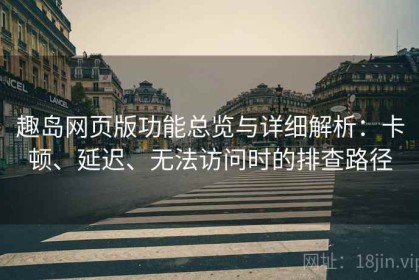 趣岛网页版功能总览与详细解析：卡顿、延迟、无法访问时的排查路径