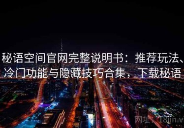 秘语空间官网完整说明书：推荐玩法、冷门功能与隐藏技巧合集，下载秘语