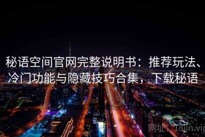 秘语空间官网完整说明书：推荐玩法、冷门功能与隐藏技巧合集，下载秘语