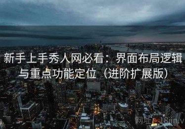 新手上手秀人网必看：界面布局逻辑与重点功能定位（进阶扩展版）