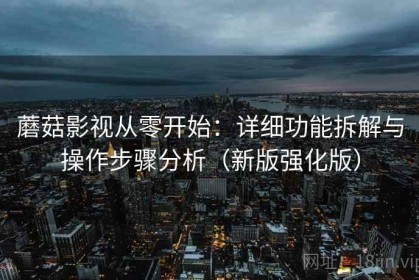 蘑菇影视从零开始：详细功能拆解与操作步骤分析（新版强化版）