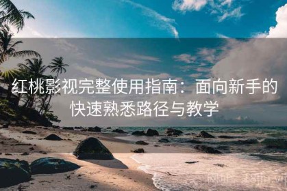 红桃影视完整使用指南：面向新手的快速熟悉路径与教学