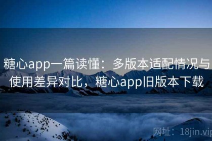 糖心app一篇读懂：多版本适配情况与使用差异对比，糖心app旧版本下载