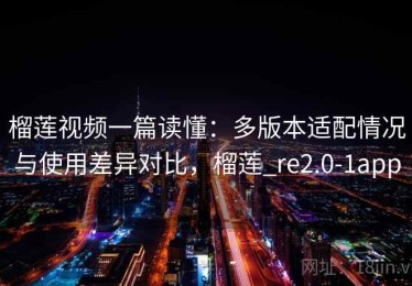 榴莲视频一篇读懂：多版本适配情况与使用差异对比，榴莲_re2.0-1app
