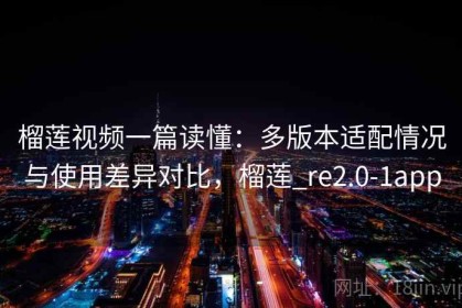 榴莲视频一篇读懂：多版本适配情况与使用差异对比，榴莲_re2.0-1app