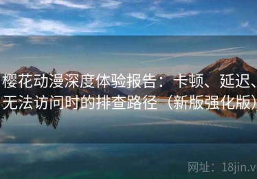樱花动漫深度体验报告：卡顿、延迟、无法访问时的排查路径（新版强化版）
