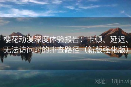 樱花动漫深度体验报告：卡顿、延迟、无法访问时的排查路径（新版强化版）