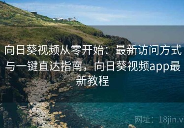 向日葵视频从零开始：最新访问方式与一键直达指南，向日葵视频app最新教程