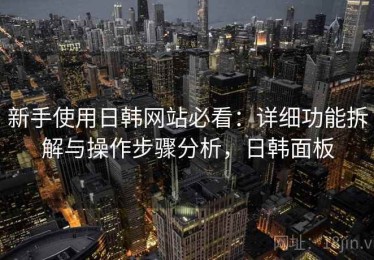 新手使用日韩网站必看：详细功能拆解与操作步骤分析，日韩面板