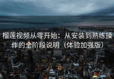 榴莲视频从零开始：从安装到熟练操作的全阶段说明（体验加强版）