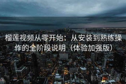 榴莲视频从零开始：从安装到熟练操作的全阶段说明（体验加强版）