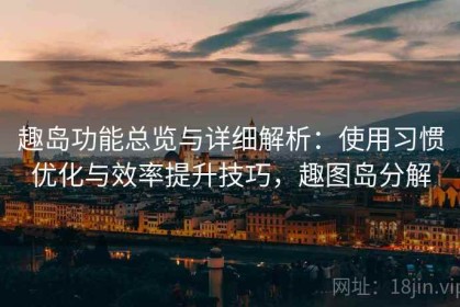 趣岛功能总览与详细解析：使用习惯优化与效率提升技巧，趣图岛分解