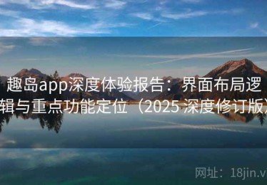 趣岛app深度体验报告：界面布局逻辑与重点功能定位（2025 深度修订版）