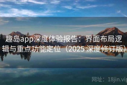趣岛app深度体验报告：界面布局逻辑与重点功能定位（2025 深度修订版）