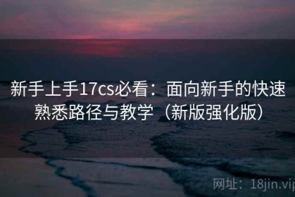 新手上手17cs必看：面向新手的快速熟悉路径与教学（新版强化版）