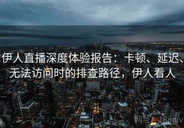 伊人直播深度体验报告：卡顿、延迟、无法访问时的排查路径，伊人看人