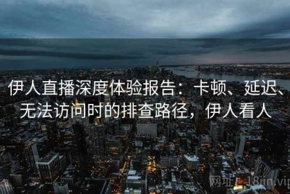 伊人直播深度体验报告：卡顿、延迟、无法访问时的排查路径，伊人看人