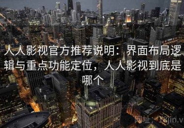人人影视官方推荐说明：界面布局逻辑与重点功能定位，人人影视到底是哪个
