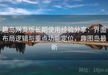 趣岛网页版长期使用经验分享：界面布局逻辑与重点功能定位，趣图岛最新