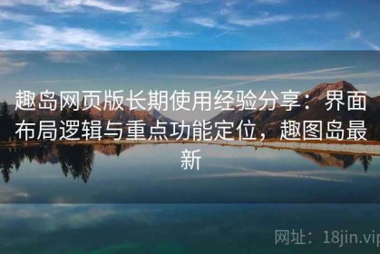 趣岛网页版长期使用经验分享：界面布局逻辑与重点功能定位，趣图岛最新