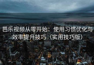 芭乐视频从零开始：使用习惯优化与效率提升技巧（实用技巧版）