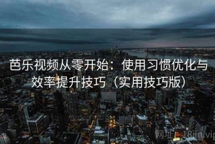芭乐视频从零开始：使用习惯优化与效率提升技巧（实用技巧版）