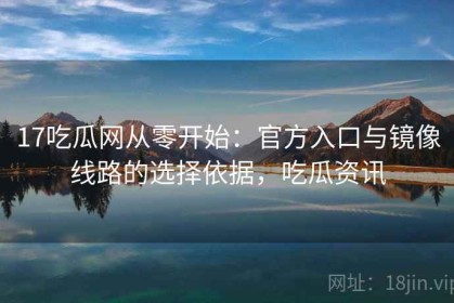 17吃瓜网从零开始：官方入口与镜像线路的选择依据，吃瓜资讯