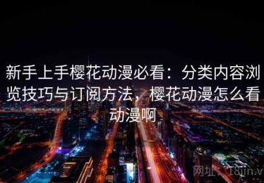 新手上手樱花动漫必看：分类内容浏览技巧与订阅方法，樱花动漫怎么看动漫啊