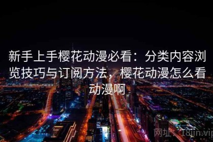 新手上手樱花动漫必看：分类内容浏览技巧与订阅方法，樱花动漫怎么看动漫啊