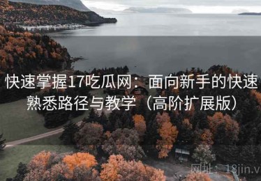 快速掌握17吃瓜网：面向新手的快速熟悉路径与教学（高阶扩展版）