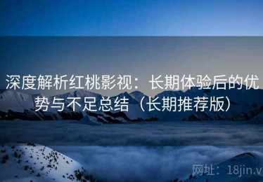 深度解析红桃影视：长期体验后的优势与不足总结（长期推荐版）