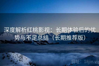 深度解析红桃影视：长期体验后的优势与不足总结（长期推荐版）