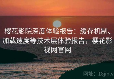樱花影院深度体验报告：缓存机制、加载速度等技术层体验报告，樱花影视网官网