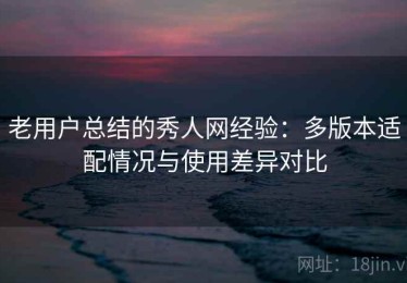 老用户总结的秀人网经验：多版本适配情况与使用差异对比