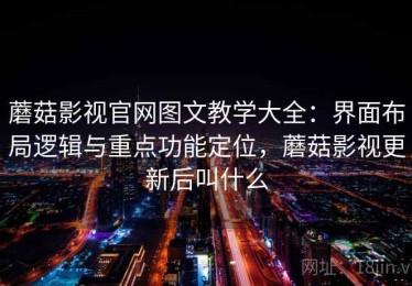 蘑菇影视官网图文教学大全：界面布局逻辑与重点功能定位，蘑菇影视更新后叫什么