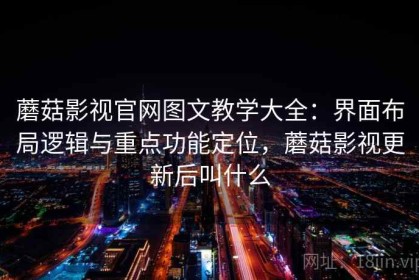 蘑菇影视官网图文教学大全：界面布局逻辑与重点功能定位，蘑菇影视更新后叫什么