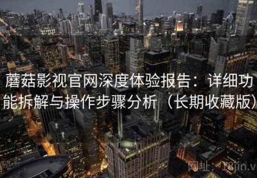 蘑菇影视官网深度体验报告：详细功能拆解与操作步骤分析（长期收藏版）