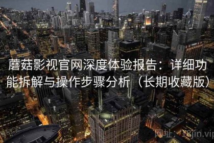 蘑菇影视官网深度体验报告：详细功能拆解与操作步骤分析（长期收藏版）