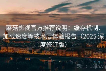 蘑菇影视官方推荐说明：缓存机制、加载速度等技术层体验报告（2025 深度修订版）