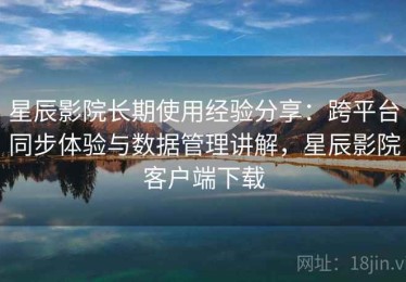 星辰影院长期使用经验分享：跨平台同步体验与数据管理讲解，星辰影院客户端下载
