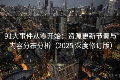 91大事件从零开始：资源更新节奏与内容分布分析（2025 深度修订版）