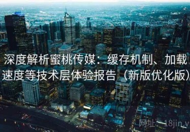 深度解析蜜桃传媒：缓存机制、加载速度等技术层体验报告（新版优化版）