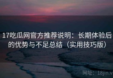 17吃瓜网官方推荐说明：长期体验后的优势与不足总结（实用技巧版）