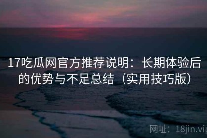 17吃瓜网官方推荐说明：长期体验后的优势与不足总结（实用技巧版）