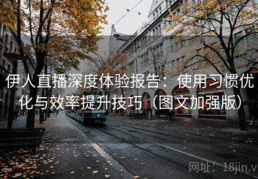 伊人直播深度体验报告：使用习惯优化与效率提升技巧（图文加强版）