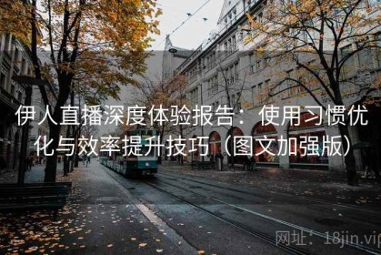 伊人直播深度体验报告：使用习惯优化与效率提升技巧（图文加强版）