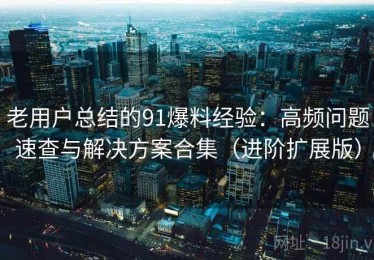 老用户总结的91爆料经验：高频问题速查与解决方案合集（进阶扩展版）