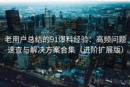 老用户总结的91爆料经验：高频问题速查与解决方案合集（进阶扩展版）