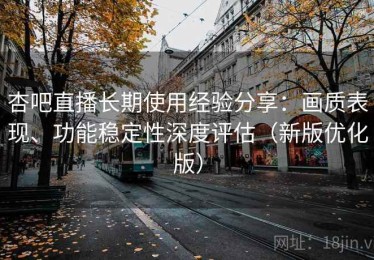 杏吧直播长期使用经验分享：画质表现、功能稳定性深度评估（新版优化版）