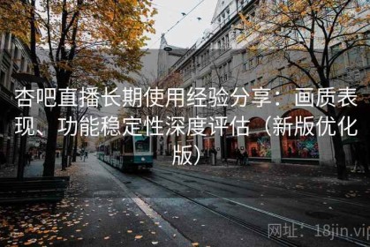 杏吧直播长期使用经验分享：画质表现、功能稳定性深度评估（新版优化版）